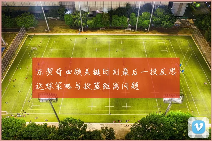 东契奇回顾关键时刻最后一投反思运球策略与投篮距离问题