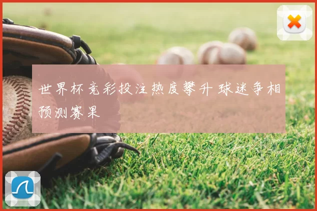 世界杯竞彩投注热度攀升 球迷争相预测赛果