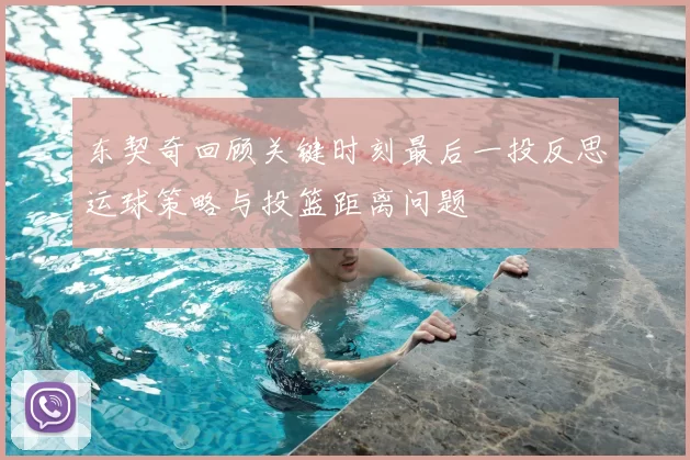 东契奇回顾关键时刻最后一投反思运球策略与投篮距离问题