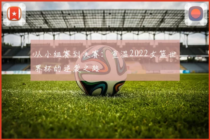 从小组赛到决赛：重温2022女篮世界杯的逆袭之路