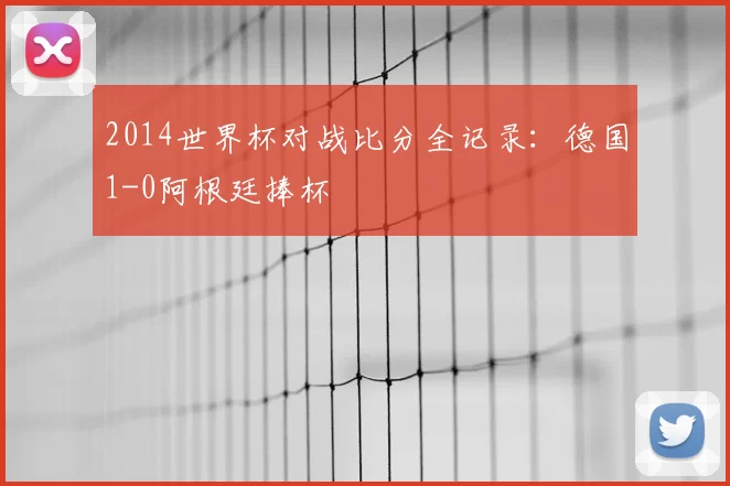 2014世界杯对战比分全记录：德国1-0阿根廷捧杯