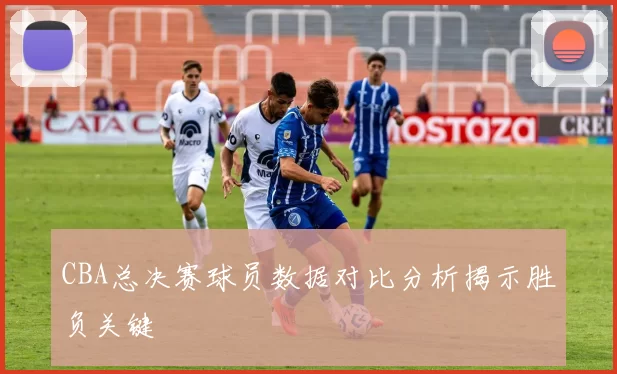 CBA总决赛球员数据对比分析揭示胜负关键