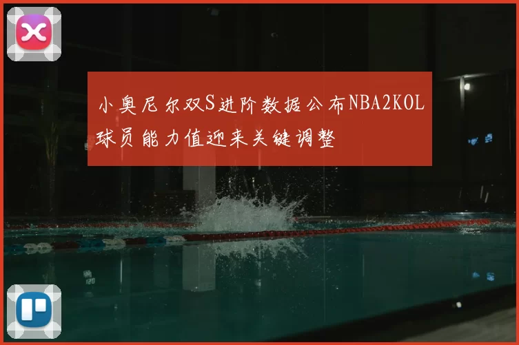 小奥尼尔双S进阶数据公布NBA2KOL球员能力值迎来关键调整