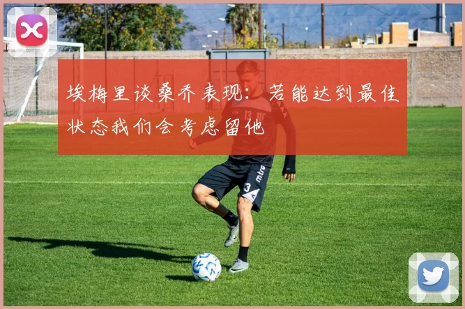 埃梅里谈桑乔表现：若能达到最佳状态我们会考虑留他