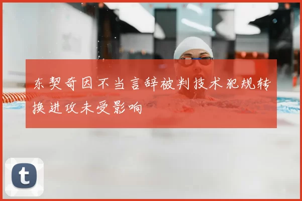 东契奇因不当言辞被判技术犯规转换进攻未受影响