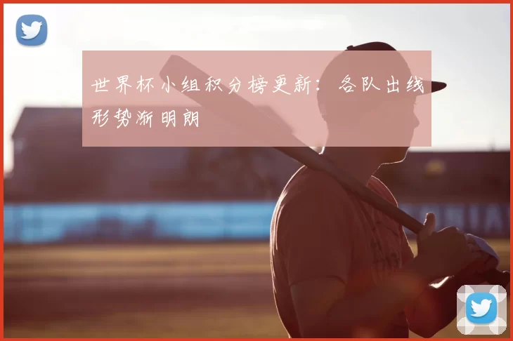 世界杯小组积分榜更新：各队出线形势渐明朗