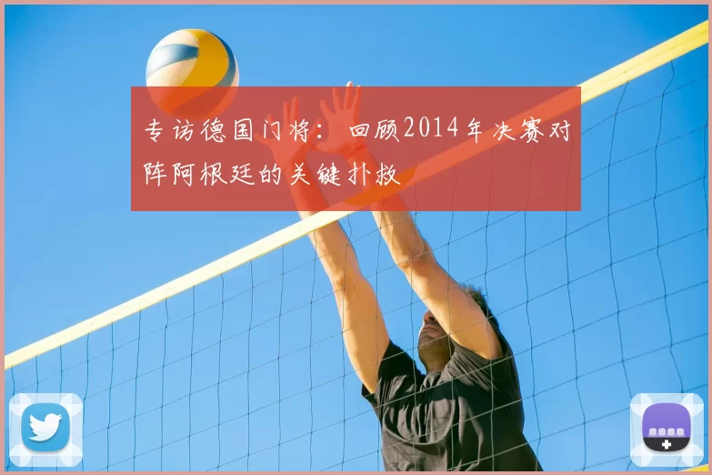 专访德国门将：回顾2014年决赛对阵阿根廷的关键扑救