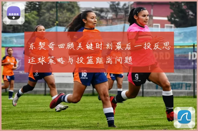东契奇回顾关键时刻最后一投反思运球策略与投篮距离问题