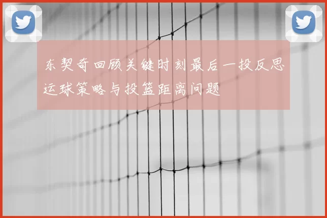 东契奇回顾关键时刻最后一投反思运球策略与投篮距离问题