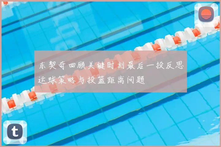 东契奇回顾关键时刻最后一投反思运球策略与投篮距离问题
