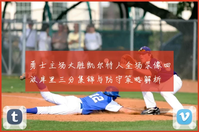 勇士主场大胜凯尔特人全场录像回放库里三分集锦与防守策略解析