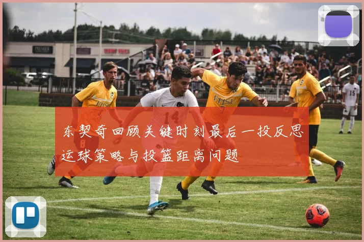 东契奇回顾关键时刻最后一投反思运球策略与投篮距离问题