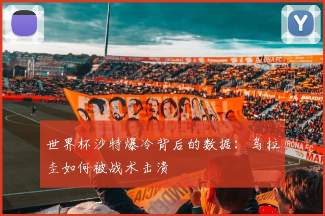 世界杯沙特爆冷背后的数据:乌拉圭如何被战术击溃