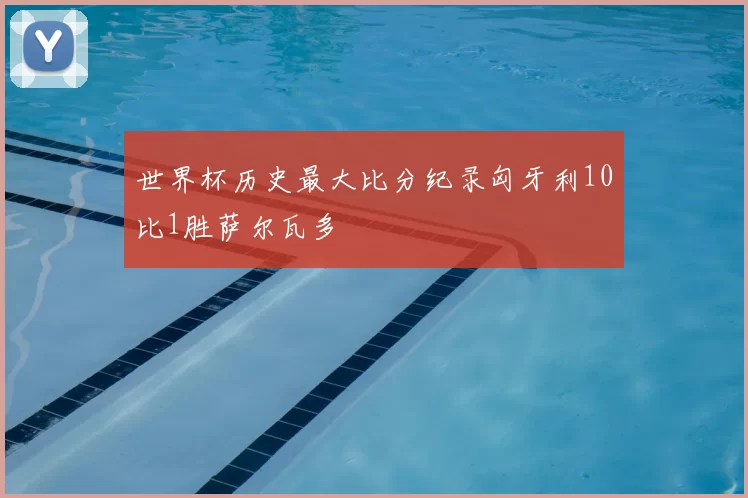 世界杯历史最大比分纪录匈牙利10比1胜萨尔瓦多