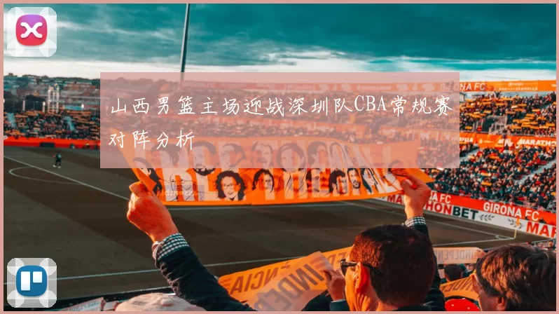 山西男篮主场迎战深圳队CBA常规赛对阵分析
