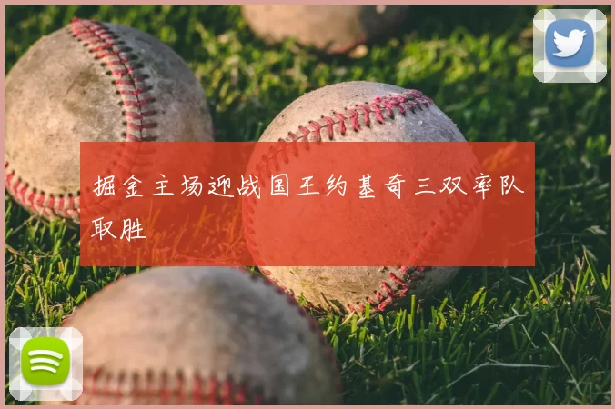 掘金主场迎战国王约基奇三双率队取胜