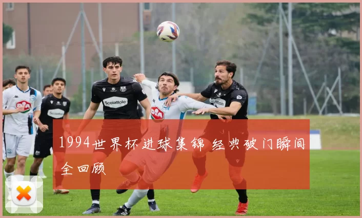 1994世界杯进球集锦 经典破门瞬间全回顾