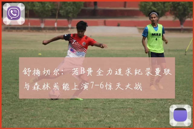 舒梅切尔:若B费全力追求纪录曼联与森林或能上演7-6惊天大战