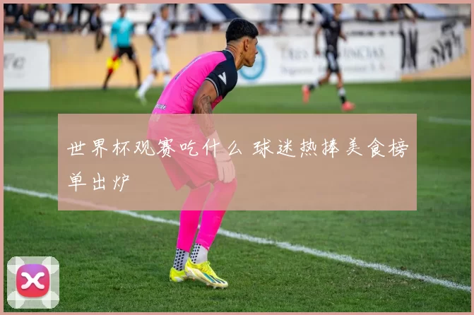 世界杯观赛吃什么 球迷热捧美食榜单出炉