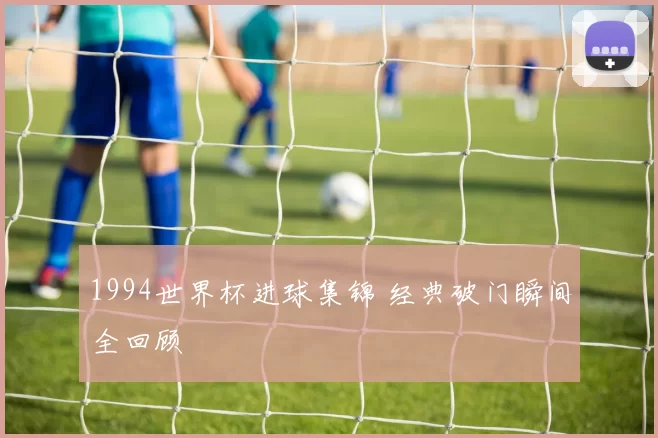 1994世界杯进球集锦 经典破门瞬间全回顾