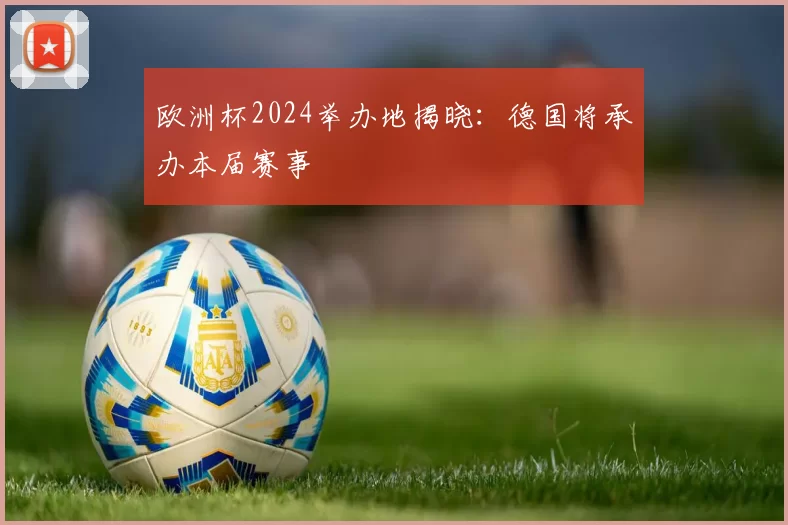 欧洲杯2024举办地揭晓：德国将承办本届赛事
