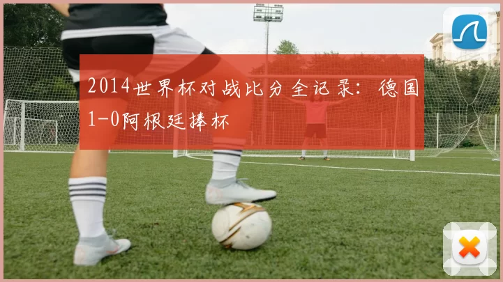 2014世界杯对战比分全记录：德国1-0阿根廷捧杯