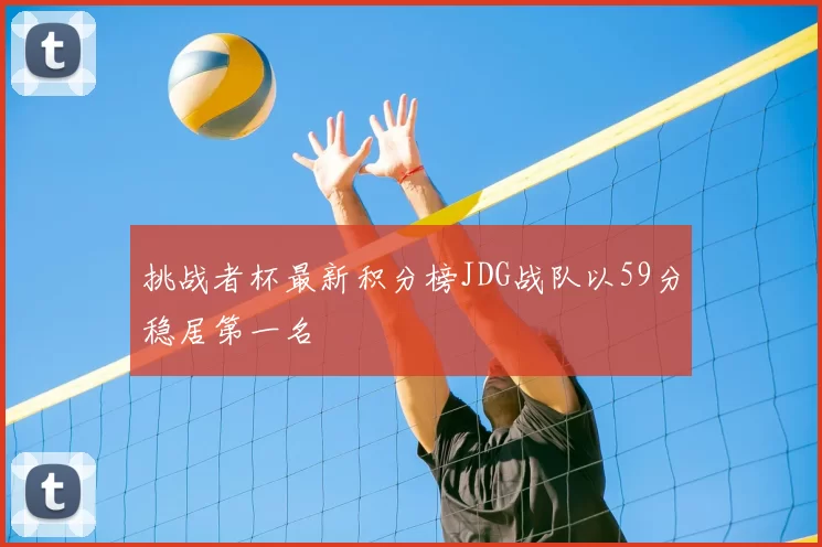 挑战者杯最新积分榜JDG战队以59分稳居第一名
