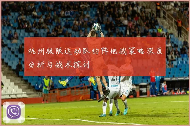 杭州极限运动队的阵地战策略深度分析与战术探讨