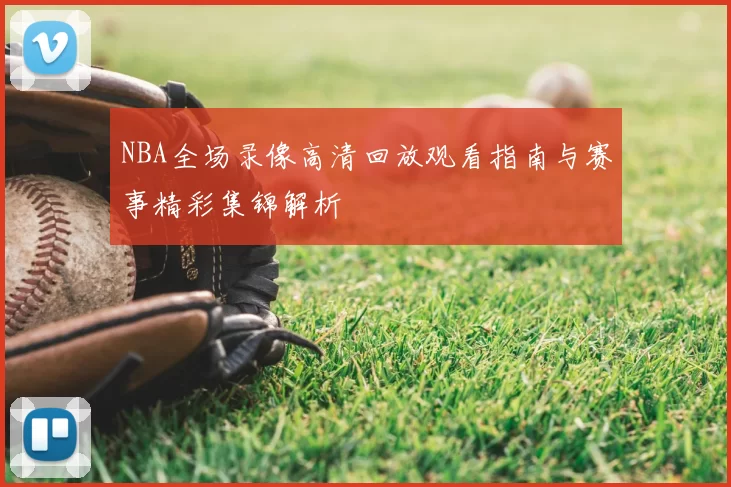 NBA全场录像高清回放观看指南与赛事精彩集锦解析