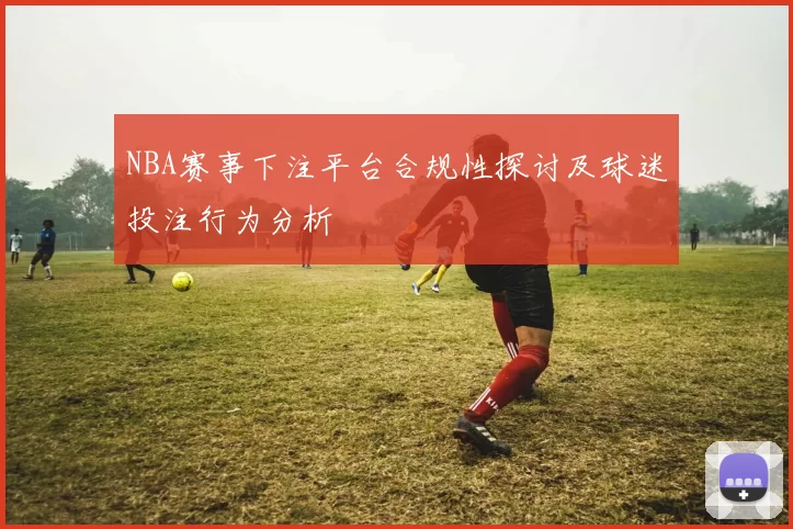 NBA赛事下注平台合规性探讨及球迷投注行为分析