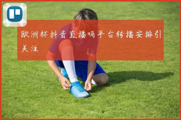 欧洲杯抖音直播吗平台转播安排引关注