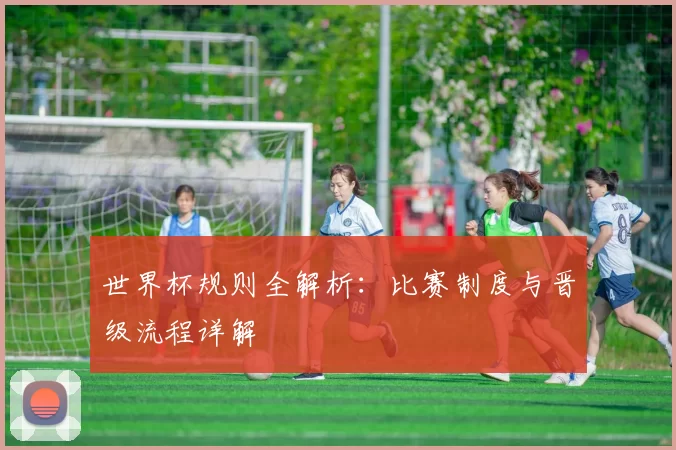 世界杯规则全解析：比赛制度与晋级流程详解