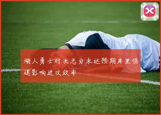 湖人勇士对决总分未达预期库里伤退影响进攻效率