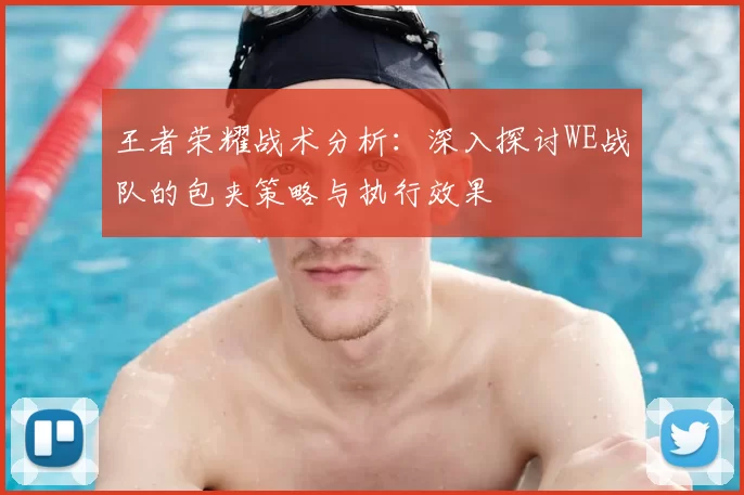 王者荣耀战术分析：深入探讨WE战队的包夹策略与执行效果