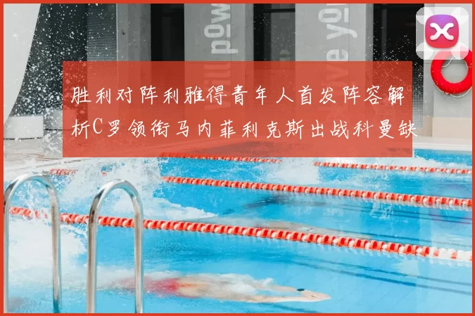 胜利对阵利雅得青年人首发阵容解析C罗领衔马内菲利克斯出战科曼缺席