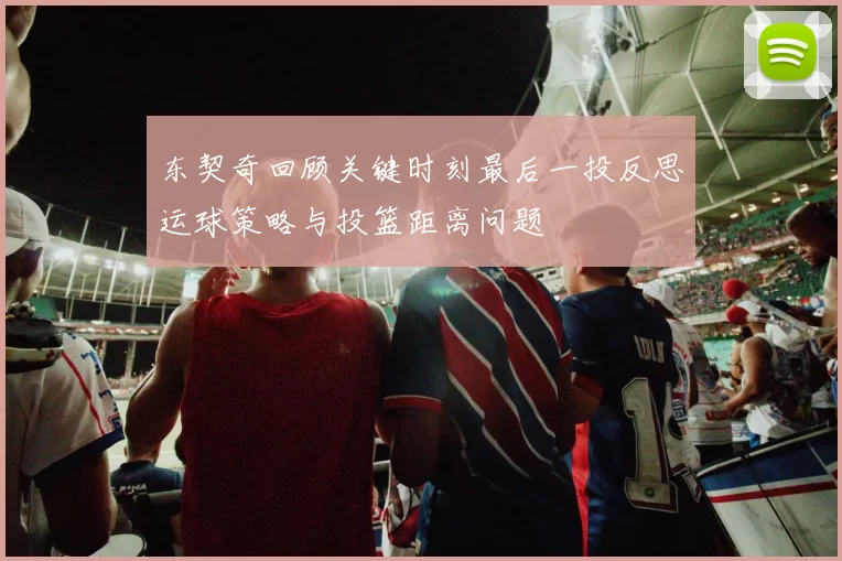 东契奇回顾关键时刻最后一投反思运球策略与投篮距离问题
