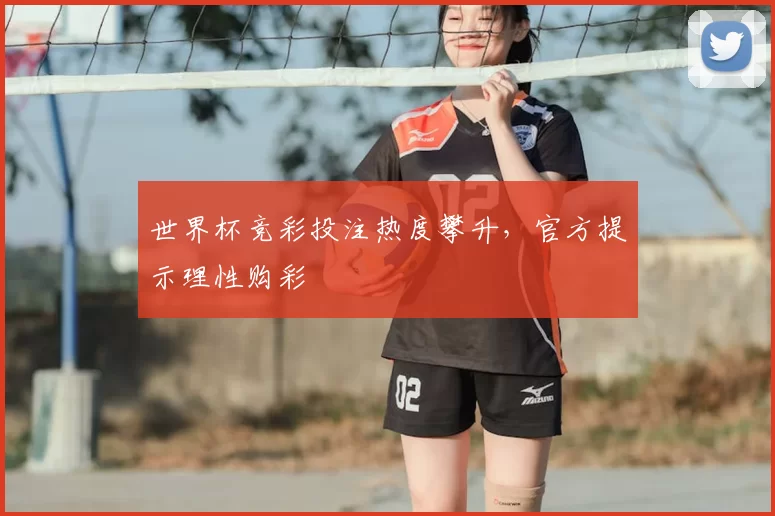 世界杯竞彩投注热度攀升，官方提示理性购彩