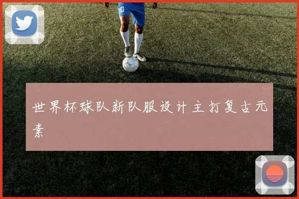 世界杯球队新队服设计主打复古元素