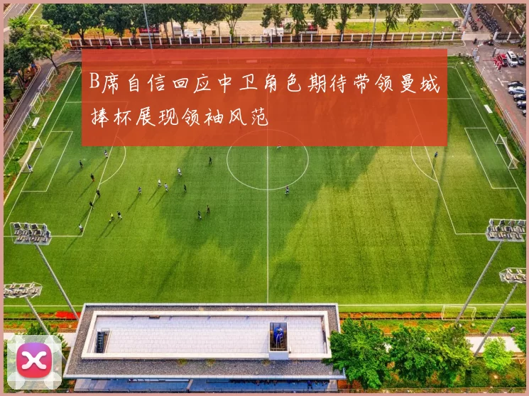 B席自信回应中卫角色期待带领曼城捧杯展现领袖风范