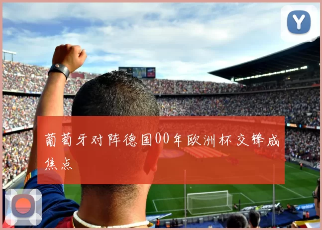 葡萄牙对阵德国00年欧洲杯交锋成焦点