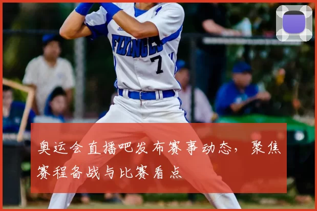 奥运会直播吧发布赛事动态，聚焦赛程备战与比赛看点