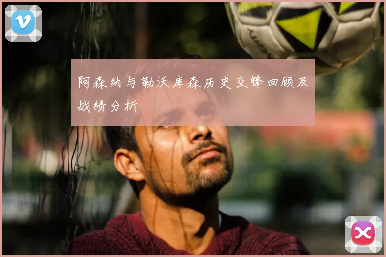 阿森纳与勒沃库森历史交锋回顾及战绩分析