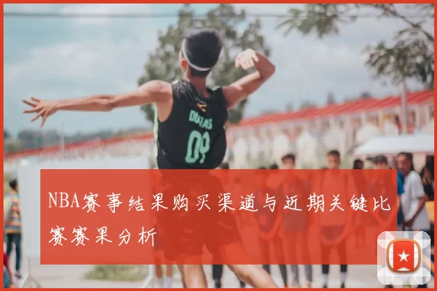NBA赛事结果购买渠道与近期关键比赛赛果分析