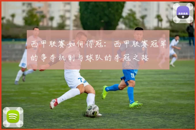 西甲联赛如何得冠：西甲联赛冠军的争夺机制与球队的夺冠之路