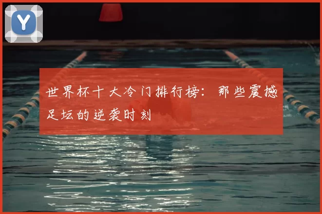 世界杯十大冷门排行榜：那些震撼足坛的逆袭时刻