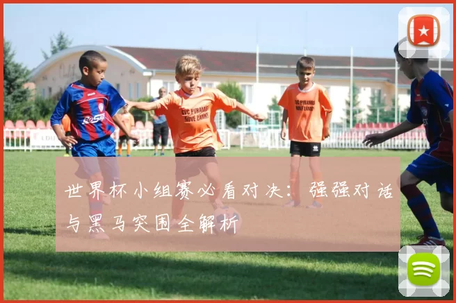 世界杯小组赛必看对决：强强对话与黑马突围全解析