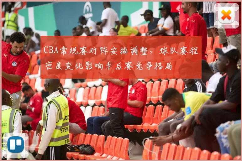 CBA常规赛对阵安排调整，球队赛程密度变化影响季后赛竞争格局