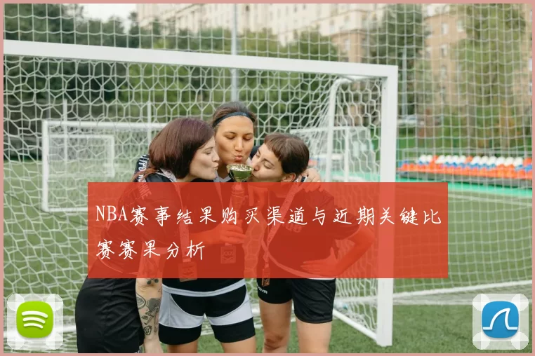 NBA赛事结果购买渠道与近期关键比赛赛果分析
