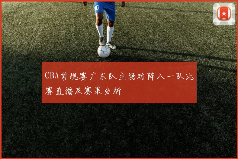 CBA常规赛广东队主场对阵八一队比赛直播及赛果分析