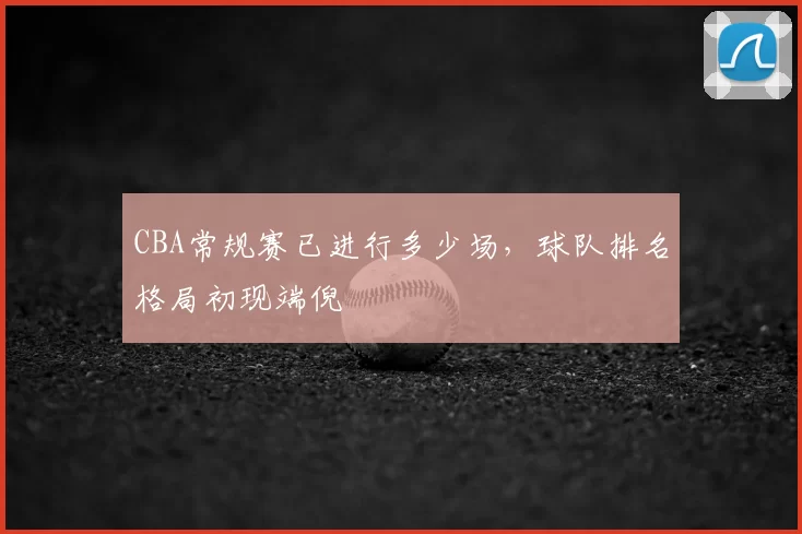 CBA常规赛已进行多少场，球队排名格局初现端倪